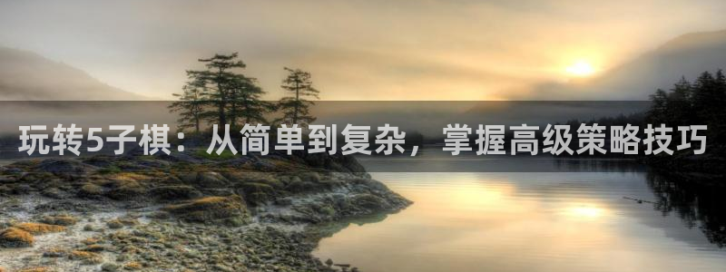 杏悦2平台代理：玩转5子棋：从简单到复杂，掌握高级策略技巧