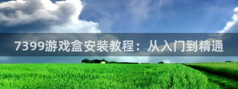 杏悦2会员登录入口：7399游戏盒安装教程：从入门到精通