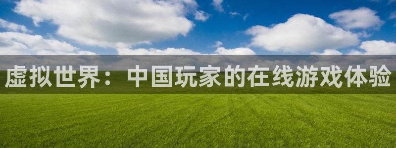 杏悦2会员登录入口：虚拟世界：中国玩家的在线游戏体验