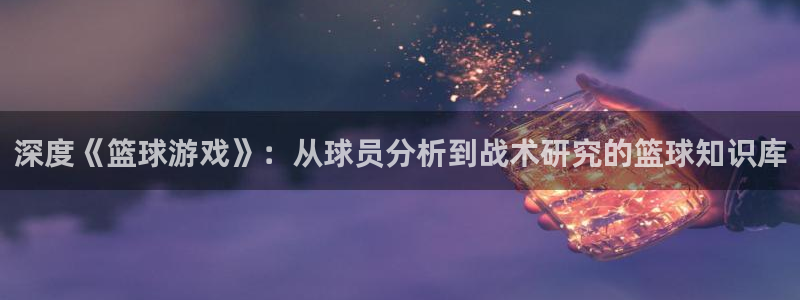 杏悦2官方最新版本更新内容：深度《篮球游戏》：从球员分析到战