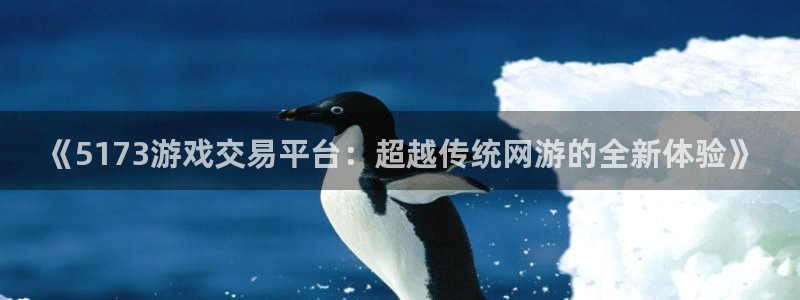 杏悦2官网集团：《5173游戏交易平台：超越传统网游的全新体