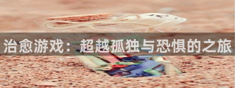 杏悦2平台学科排名：治愈游戏：超越孤独与恐惧的之旅