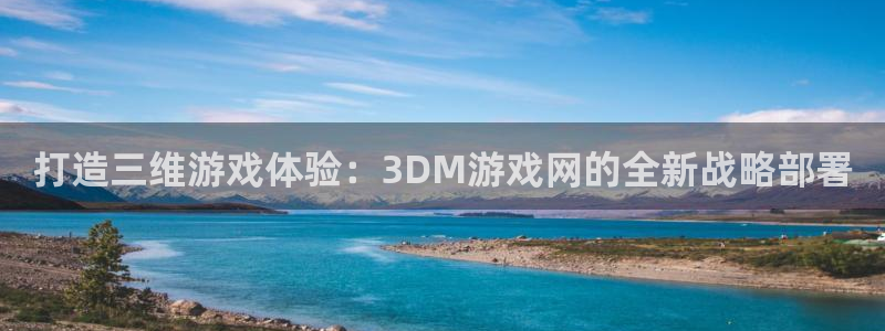 杏悦2股东探索无限蒲空间：打造三维游戏体验：3DM游戏网的全