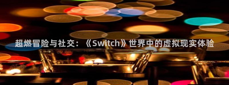 杏悦2平台招商：超燃冒险与社交：《Switch》世界中的虚拟
